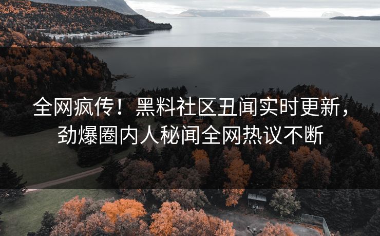 全网疯传！黑料社区丑闻实时更新，劲爆圈内人秘闻全网热议不断