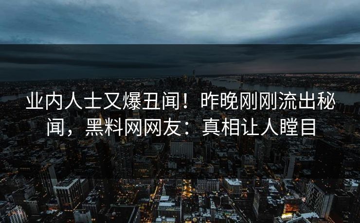 业内人士又爆丑闻！昨晚刚刚流出秘闻，黑料网网友：真相让人瞠目