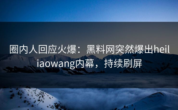 圈内人回应火爆：黑料网突然爆出heiliaowang内幕，持续刷屏