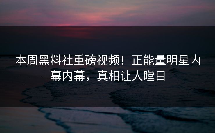 本周黑料社重磅视频！正能量明星内幕内幕，真相让人瞠目