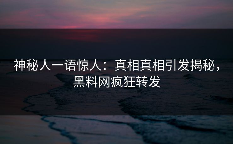 神秘人一语惊人:真相真相引发揭秘,黑料网疯狂转发