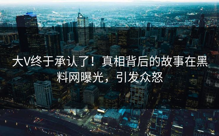 大V终于承认了!真相背后的故事在黑料网曝光,引发众怒