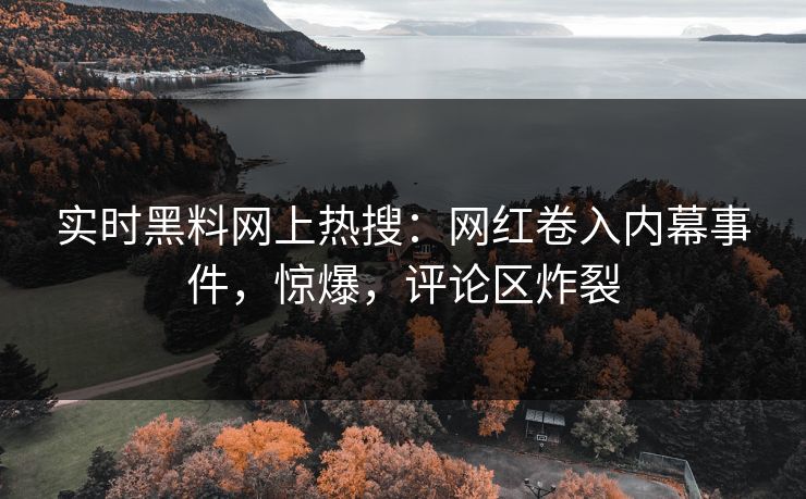 实时黑料网上热搜：网红卷入内幕事件，惊爆，评论区炸裂