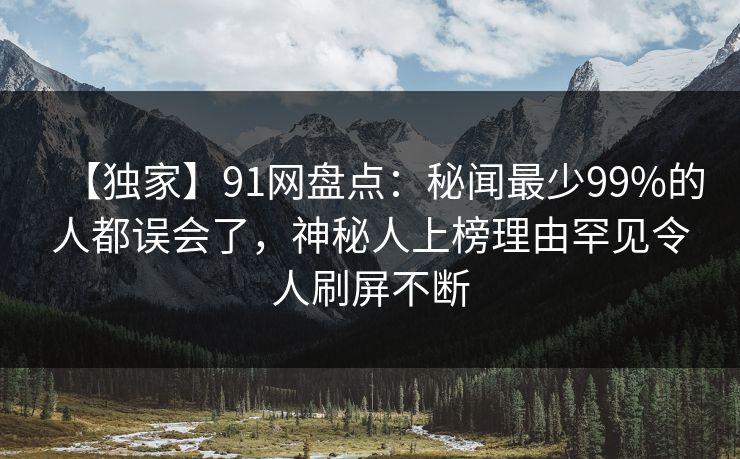 【独家】91网盘点：秘闻最少99%的人都误会了，神秘人上榜理由罕见令人刷屏不断