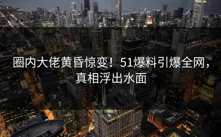 圈内大佬黄昏惊变!51爆料引爆全网,真相浮出水面 圈内大佬黄昏惊变!51爆料引爆全网,真相浮出水面