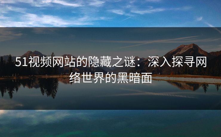 51视频网站的隐藏之谜:深入探寻网络世界的黑暗面 51视频网站的隐藏之谜:深入探寻网络世界的黑暗面
