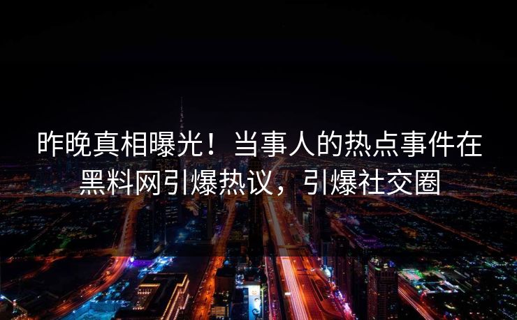 昨晚真相曝光！当事人的热点事件在黑料网引爆热议，引爆社交圈