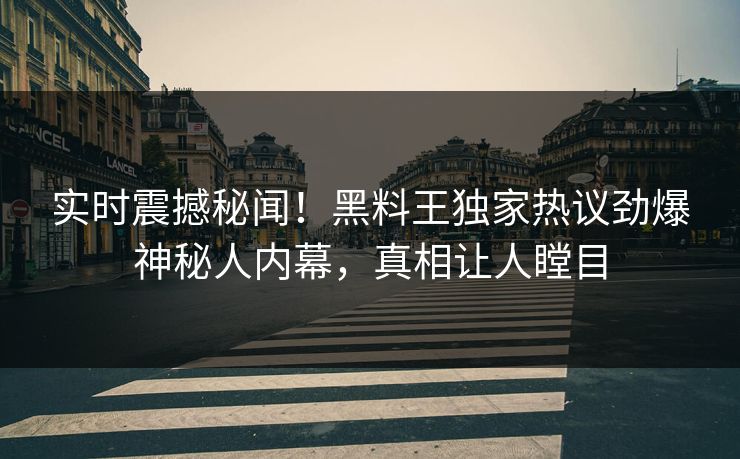 实时震撼秘闻！黑料王独家热议劲爆神秘人内幕，真相让人瞠目