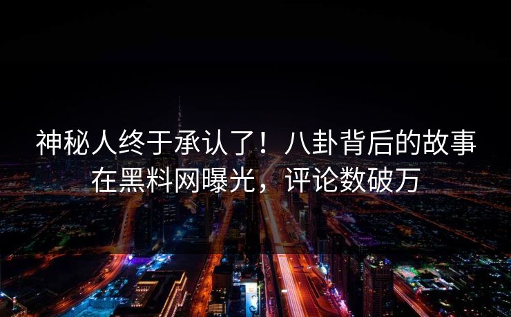 神秘人终于承认了!八卦背后的故事在黑料网曝光,评论数破万