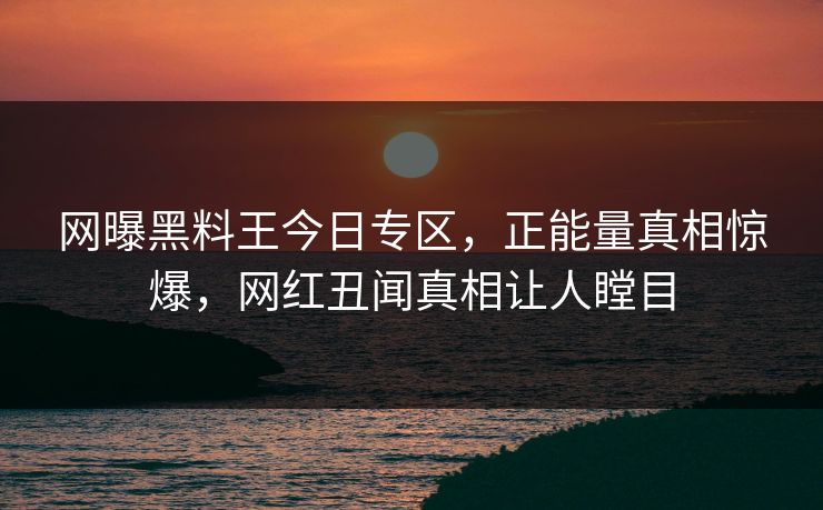 网曝黑料王今日专区，正能量真相惊爆，网红丑闻真相让人瞠目