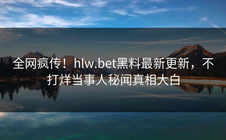 全网疯传！hlw.bet黑料最新更新，不打烊当事人秘闻真相大白