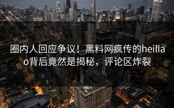 圈内人回应争议！黑料网疯传的heiliao背后竟然是揭秘，评论区炸裂