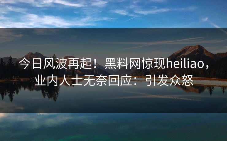 今日风波再起！黑料网惊现heiliao，业内人士无奈回应：引发众怒