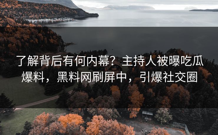 了解背后有何内幕？主持人被曝吃瓜爆料，黑料网刷屏中，引爆社交圈