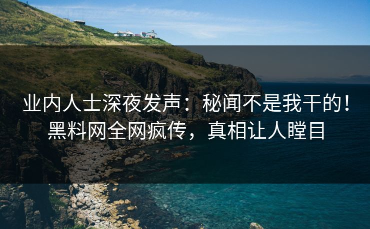 业内人士深夜发声：秘闻不是我干的！黑料网全网疯传，真相让人瞠目