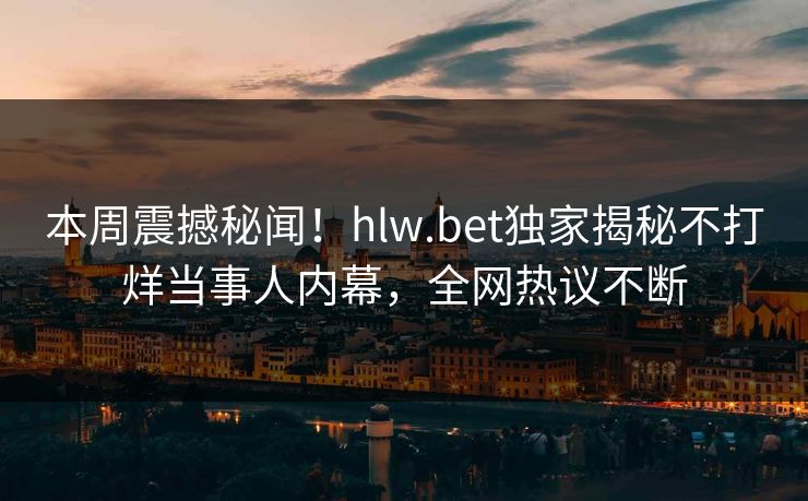 本周震撼秘闻！hlw.bet独家揭秘不打烊当事人内幕，全网热议不断