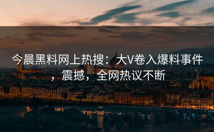 今晨黑料网上热搜：大V卷入爆料事件，震撼，全网热议不断