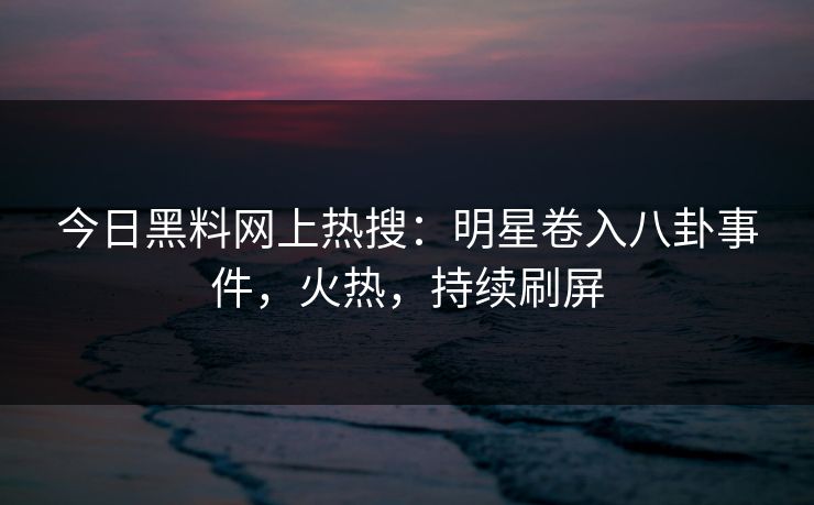 今日黑料网上热搜：明星卷入八卦事件，火热，持续刷屏