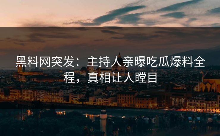 黑料网突发：主持人亲曝吃瓜爆料全程，真相让人瞠目