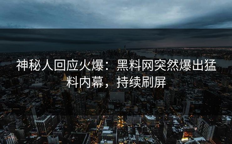 神秘人回应火爆：黑料网突然爆出猛料内幕，持续刷屏
