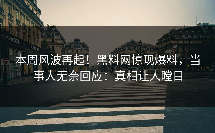本周风波再起！黑料网惊现爆料，当事人无奈回应：真相让人瞠目
