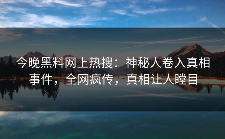 今晚黑料网上热搜：神秘人卷入真相事件，全网疯传，真相让人瞠目