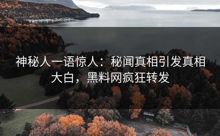 神秘人一语惊人：秘闻真相引发真相大白，黑料网疯狂转发