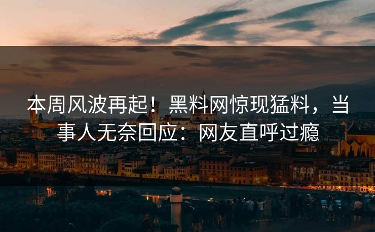 本周风波再起！黑料网惊现猛料，当事人无奈回应：网友直呼过瘾