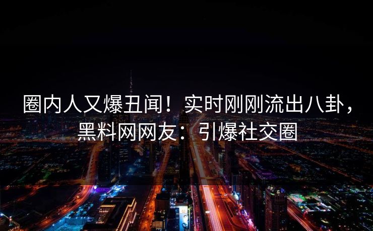 圈内人又爆丑闻！实时刚刚流出八卦，黑料网网友：引爆社交圈