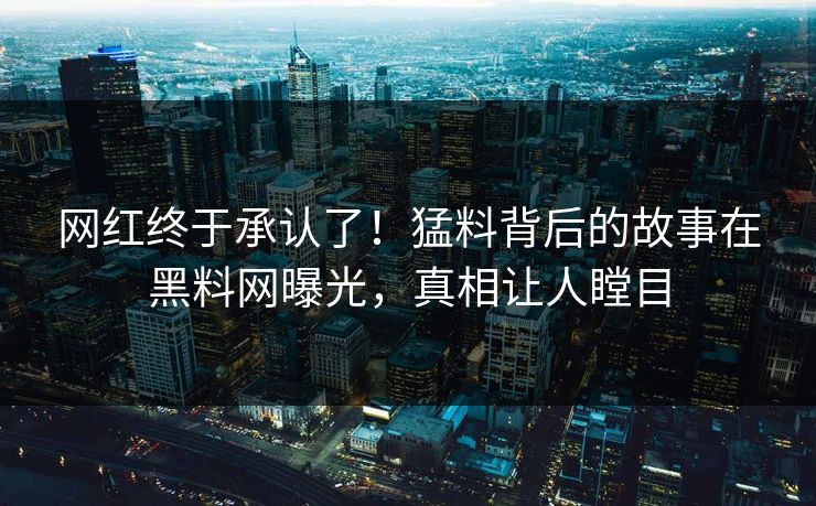 网红终于承认了！猛料背后的故事在黑料网曝光，真相让人瞠目