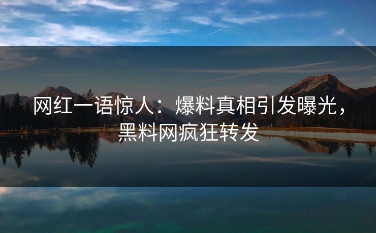 网红一语惊人：爆料真相引发曝光，黑料网疯狂转发