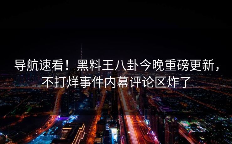 导航速看！黑料王八卦今晚重磅更新，不打烊事件内幕评论区炸了