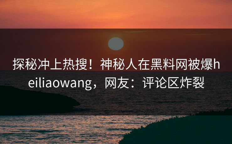 探秘冲上热搜！神秘人在黑料网被爆heiliaowang，网友：评论区炸裂