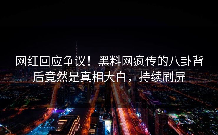 网红回应争议！黑料网疯传的八卦背后竟然是真相大白，持续刷屏