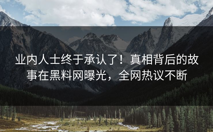业内人士终于承认了！真相背后的故事在黑料网曝光，全网热议不断