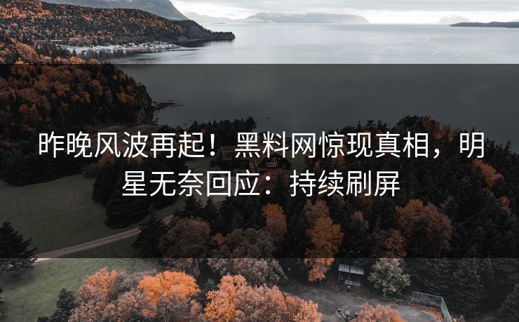昨晚风波再起！黑料网惊现真相，明星无奈回应：持续刷屏
