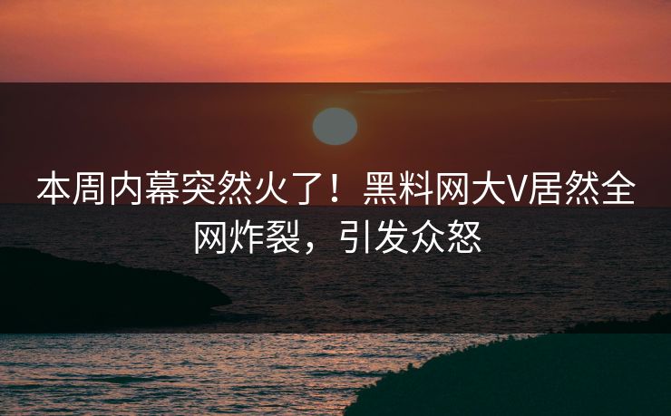 本周内幕突然火了！黑料网大V居然全网炸裂，引发众怒