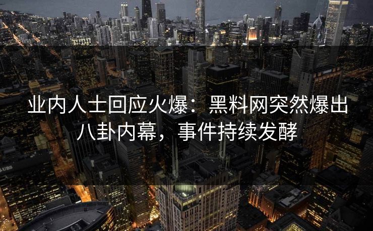 业内人士回应火爆：黑料网突然爆出八卦内幕，事件持续发酵