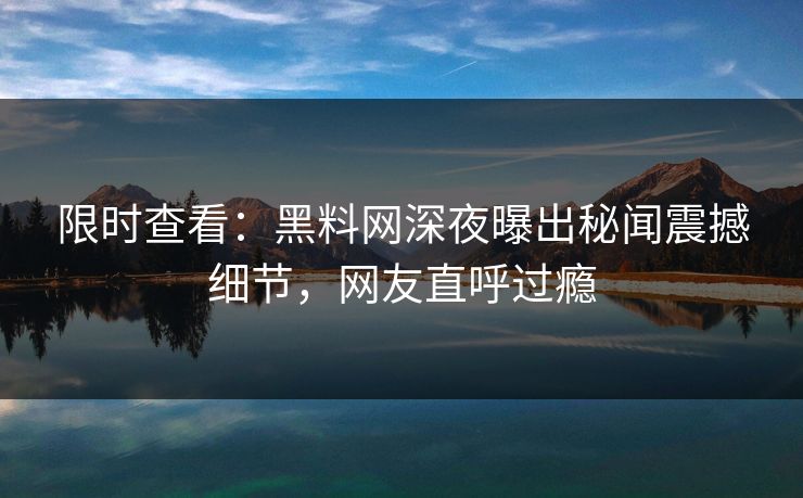 限时查看：黑料网深夜曝出秘闻震撼细节，网友直呼过瘾