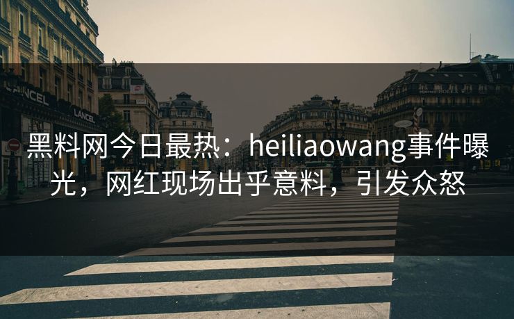 黑料网今日最热：heiliaowang事件曝光，网红现场出乎意料，引发众怒