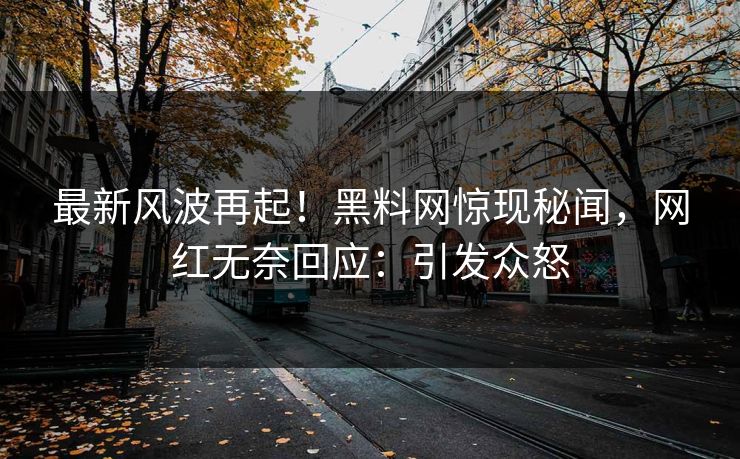最新风波再起！黑料网惊现秘闻，网红无奈回应：引发众怒