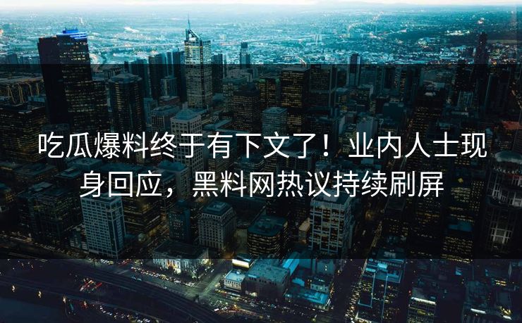 吃瓜爆料终于有下文了！业内人士现身回应，黑料网热议持续刷屏