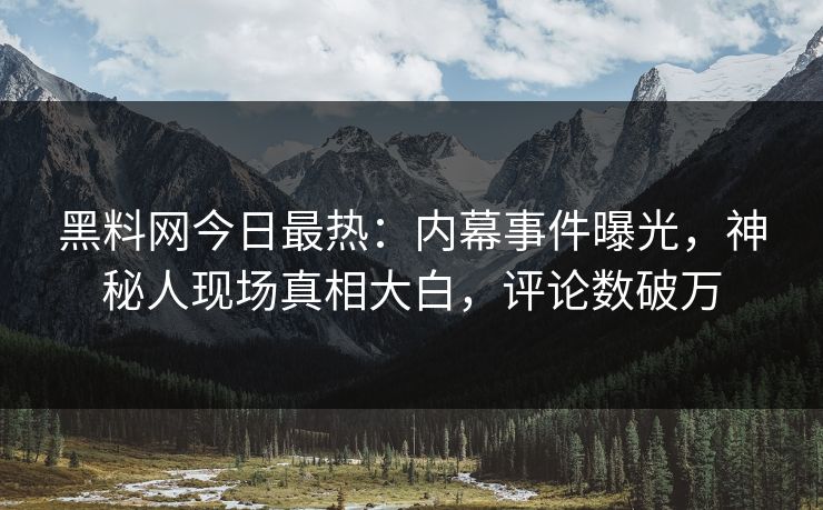 黑料网今日最热：内幕事件曝光，神秘人现场真相大白，评论数破万