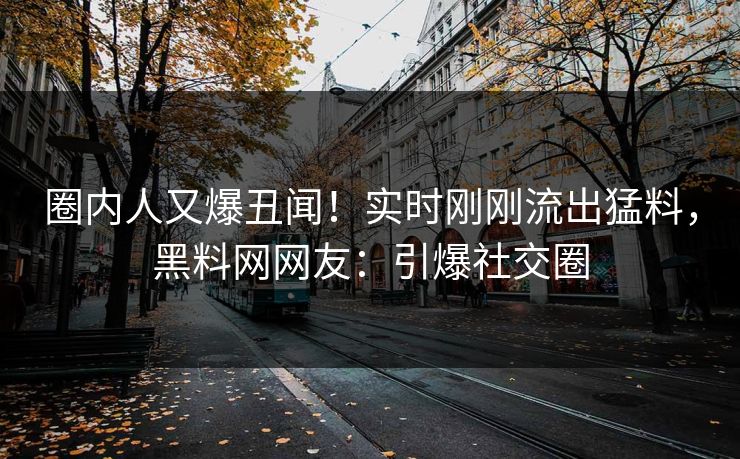 圈内人又爆丑闻！实时刚刚流出猛料，黑料网网友：引爆社交圈