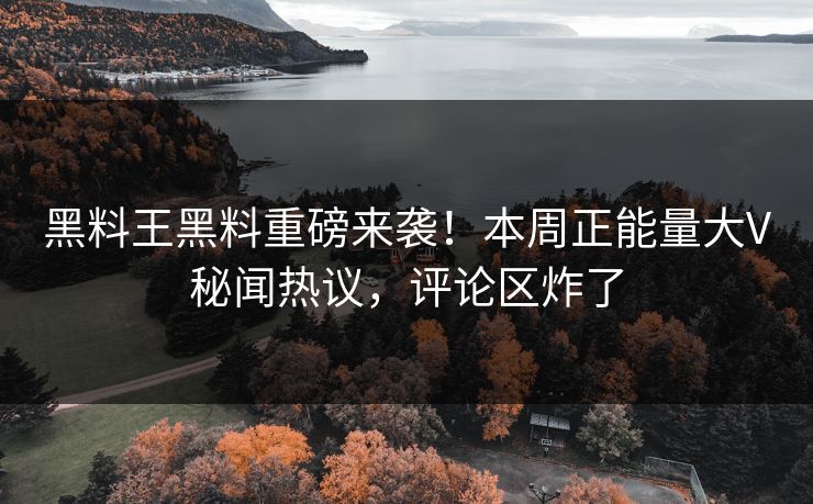 黑料王黑料重磅来袭！本周正能量大V秘闻热议，评论区炸了