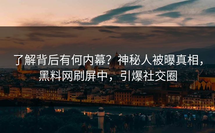 了解背后有何内幕？神秘人被曝真相，黑料网刷屏中，引爆社交圈