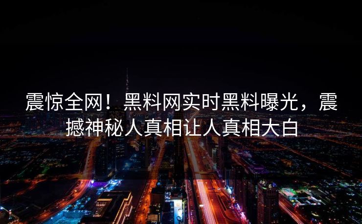 震惊全网！黑料网实时黑料曝光，震撼神秘人真相让人真相大白