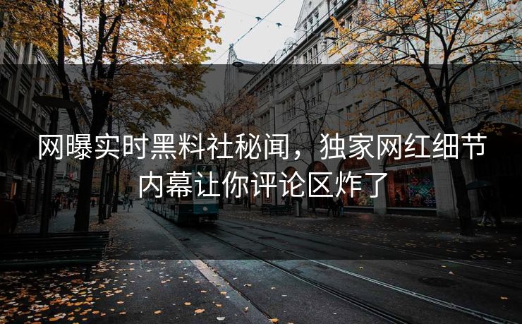 网曝实时黑料社秘闻，独家网红细节内幕让你评论区炸了
