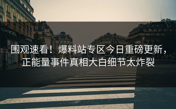围观速看！爆料站专区今日重磅更新，正能量事件真相大白细节太炸裂