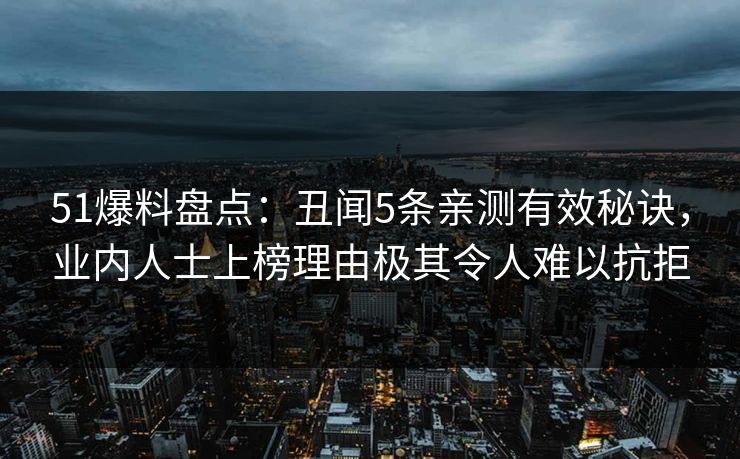 51爆料盘点：丑闻5条亲测有效秘诀，业内人士上榜理由极其令人难以抗拒
